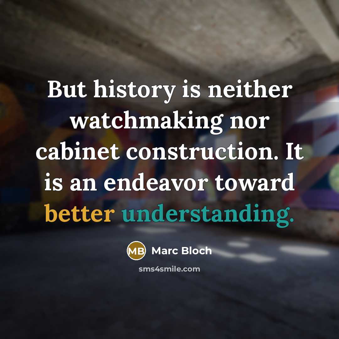 “But history is neither watchmaking nor cabinet construction. It is an endeavor toward better understanding.” quote by Marc Bloch