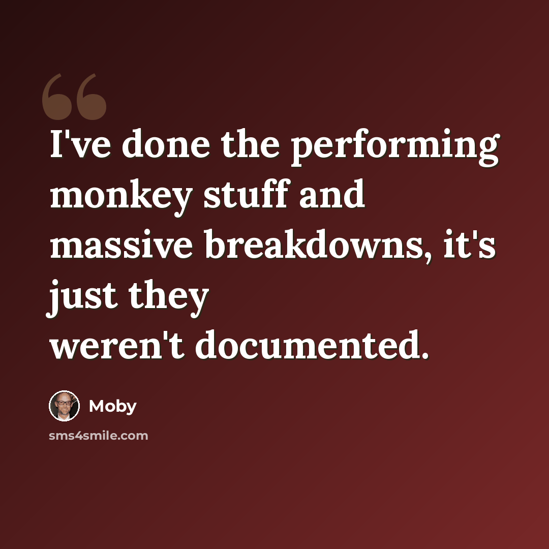 “I've done the performing monkey stuff and massive breakdowns, it's just they weren't documented.” quote by Moby