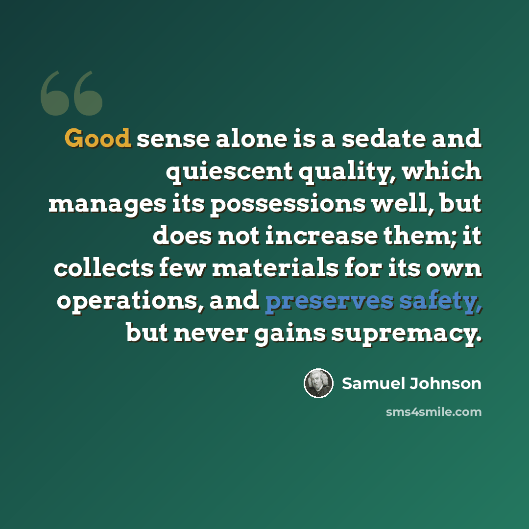 “Good sense alone is a sedate and quiescent quality, which manages its possessions well, but does not increase them; it collects few materials for its own operations, and preserves safety, but never gains supremacy.” quote by Samuel Johnson