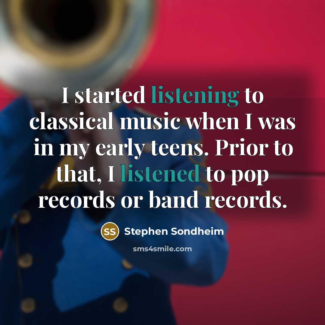 “I started listening to classical music when I was in my early teens. Prior to that, I listened to pop records or band records.” quote by Stephen Sondheim