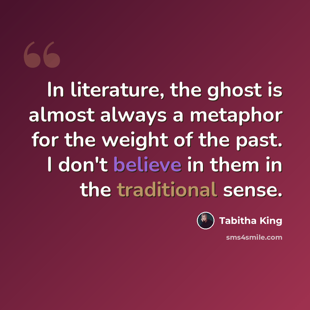 “In literature, the ghost is almost always a metaphor for the weight of the past. I don't believe in them in the traditional sense.” quote by Tabitha King