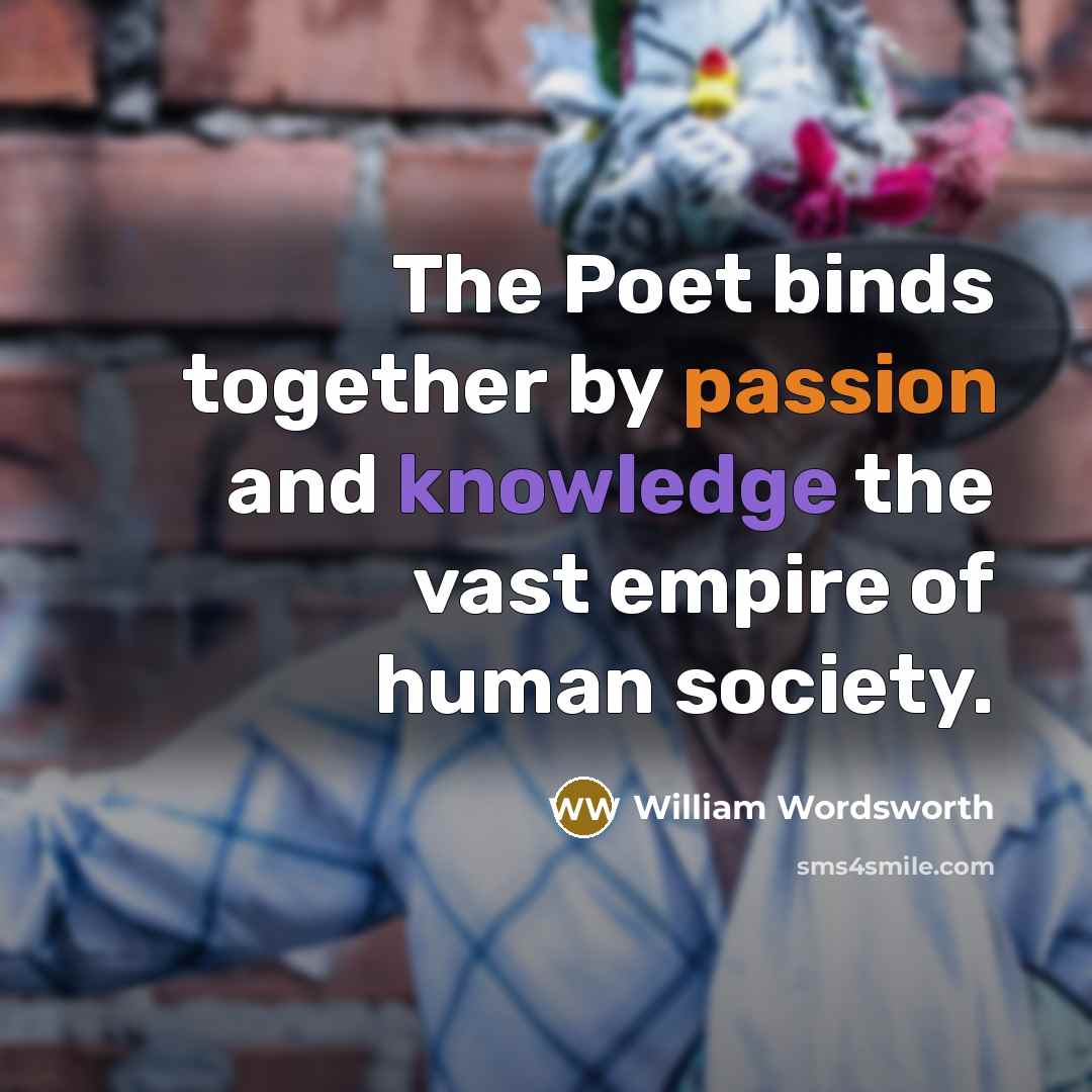 “The Poet binds together by passion and knowledge the vast empire of human society.” quote by William Wordsworth