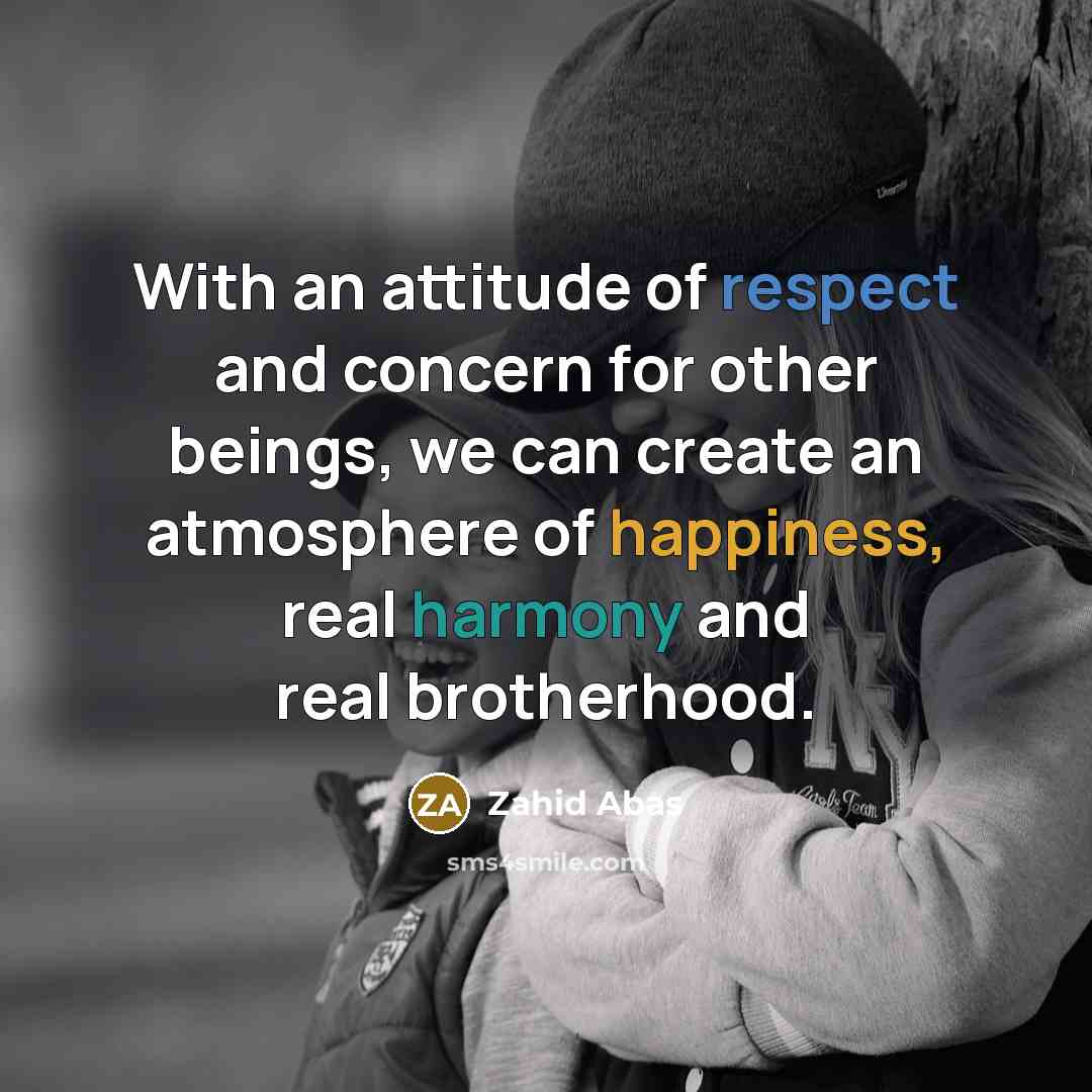 “With an attitude of respect and concern for other beings, we can create an atmosphere of happiness, real harmony and real brotherhood.” quote by Zahid Abas