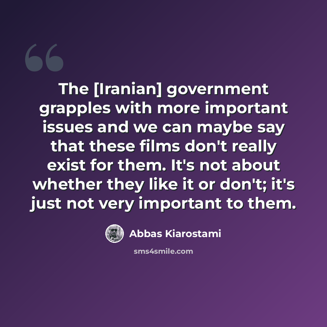 “The [Iranian] government grapples with more important issues and we can maybe say that these films don't really exist for them. It's not about whether they like it or don't; it's just not very important to them.” quote by Abbas Kiarostami