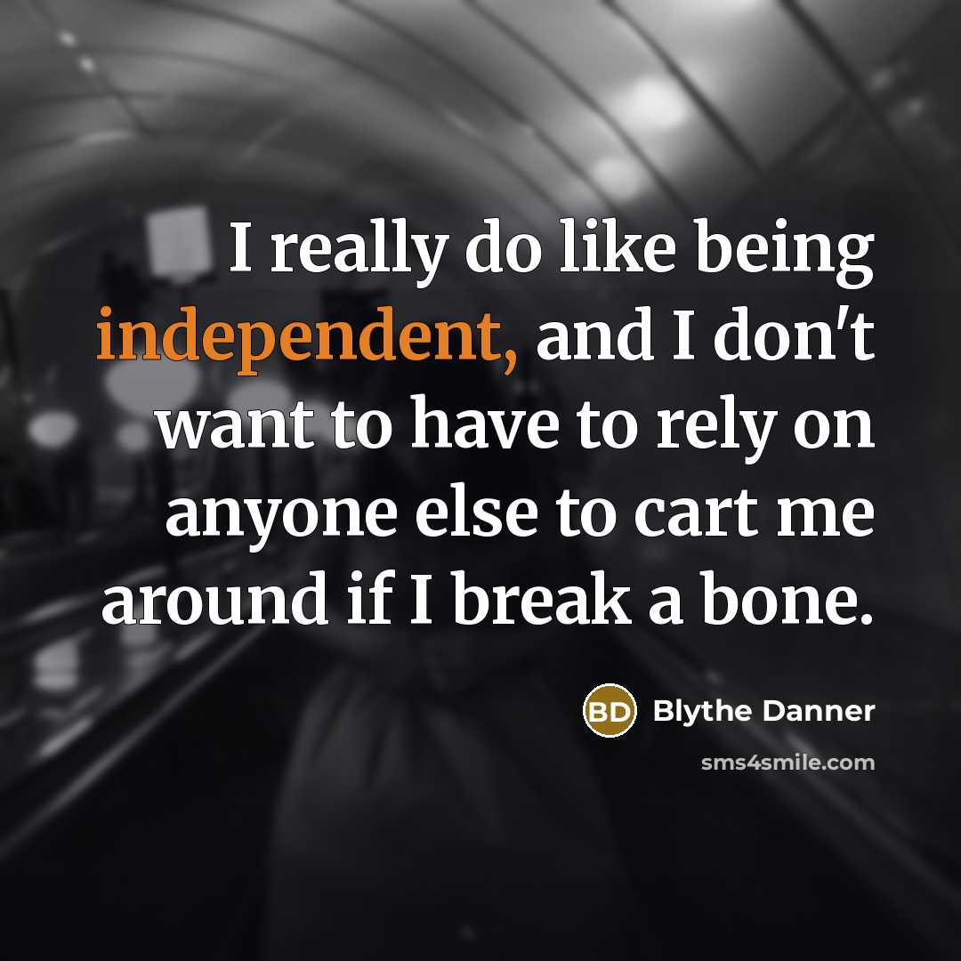 “I really do like being independent, and I don't want to have to rely on anyone else to cart me around if I break a bone.” quote by Blythe Danner