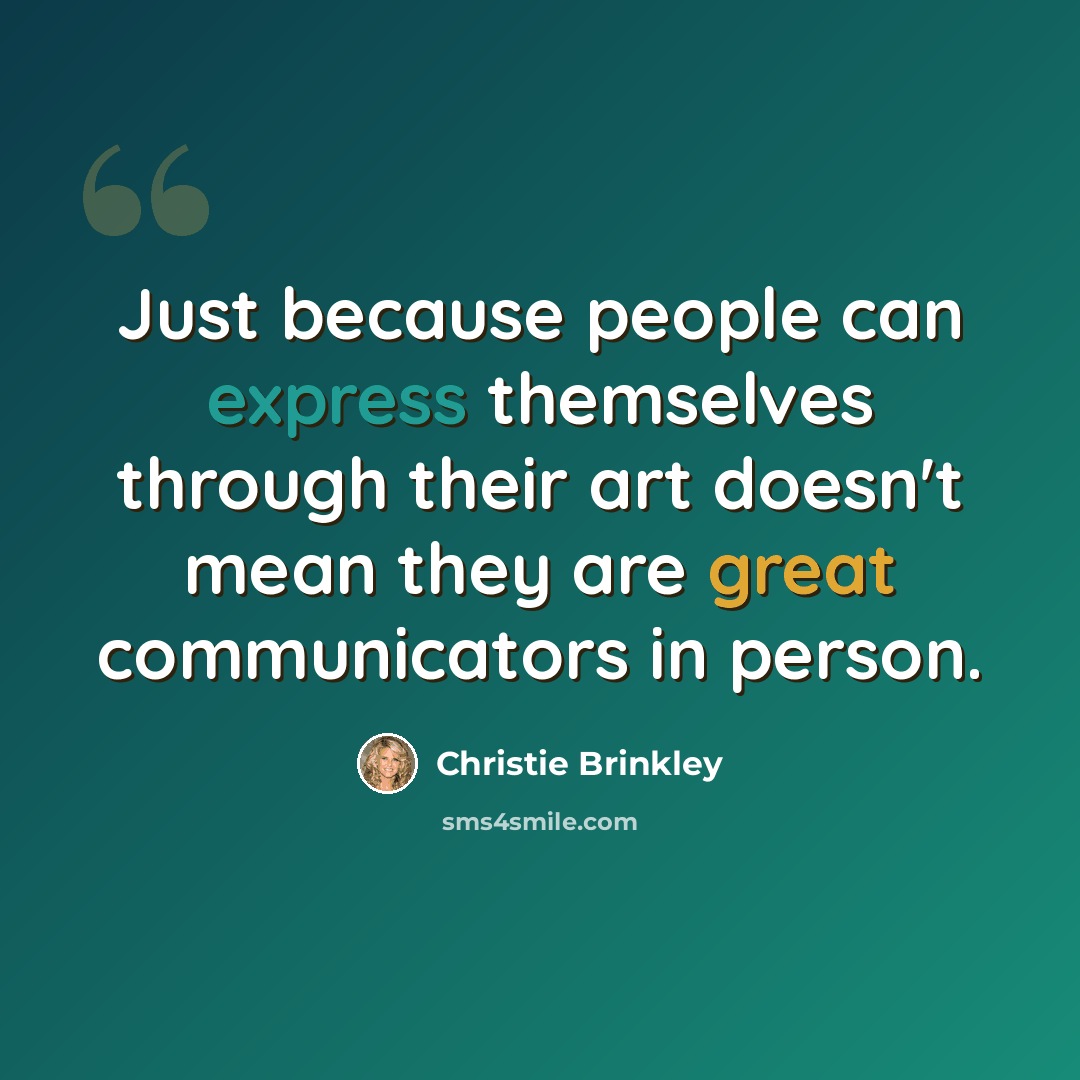 “Just because people can express themselves through their art doesn't mean they are great communicators in person.” quote by Christie Brinkley