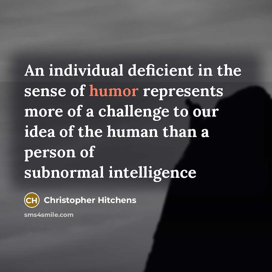 “An individual deficient in the sense of humor represents more of a challenge to our idea of the human than a person of subnormal intelligence” quote by Christopher Hitchens