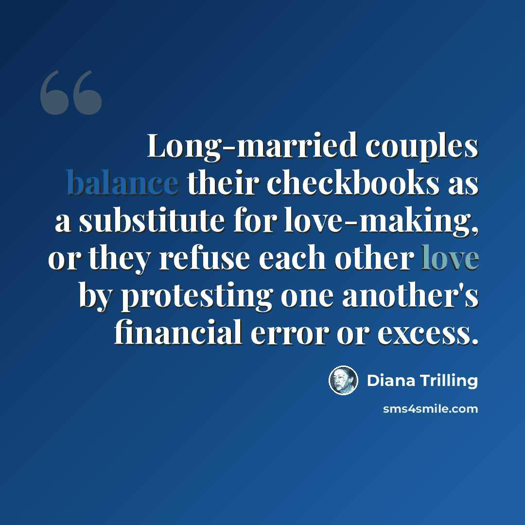“Long-married couples balance their checkbooks as a substitute for love-making, or they refuse each other love by protesting one another's financial error or excess.” quote by Diana Trilling