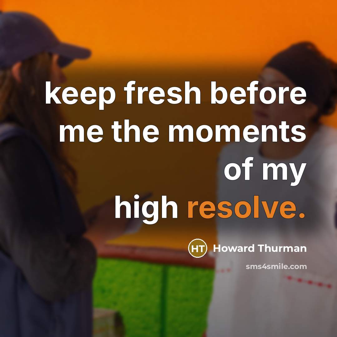 “keep fresh before me the moments of my high resolve.” quote by Howard Thurman