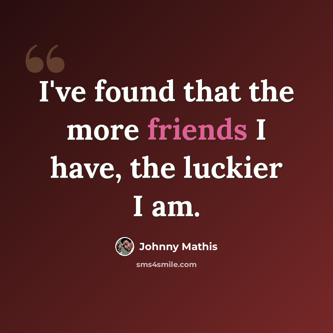 “I've found that the more friends I have, the luckier I am.” quote by Johnny Mathis