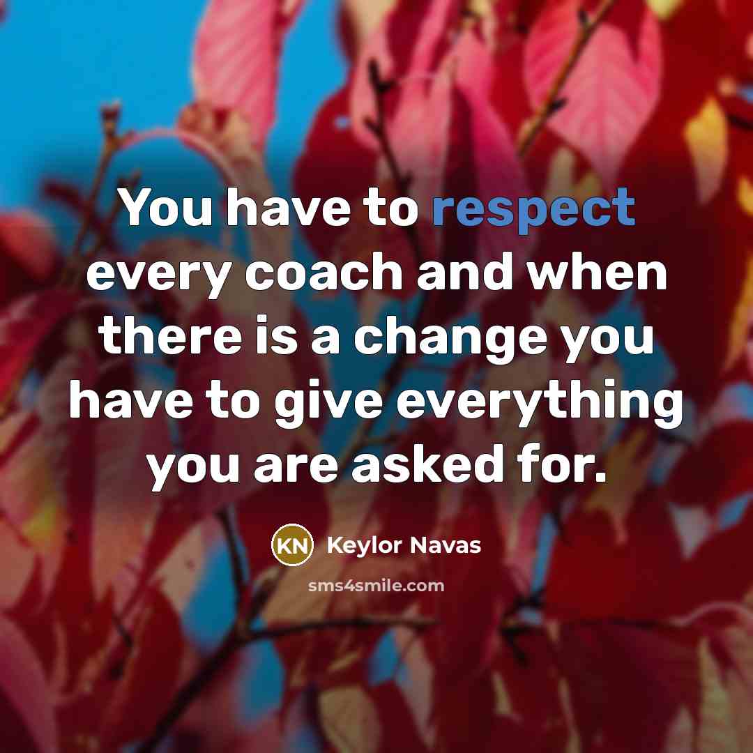 “You have to respect every coach and when there is a change you have to give everything you are asked for.” quote by Keylor Navas