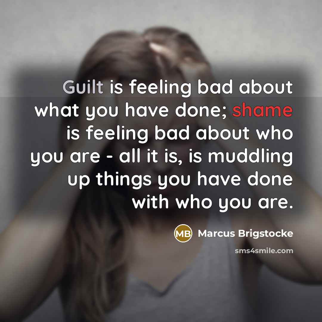 “Guilt is feeling bad about what you have done; shame is feeling bad about who you are - all it is, is muddling up things you have done with who you are.” quote by Marcus Brigstocke