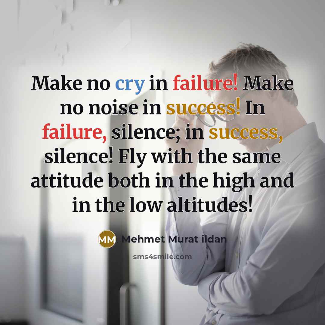 “Make no cry in failure! Make no noise in success! In failure, silence; in success, silence! Fly with the same attitude both in the high and in the low altitudes!” quote by Mehmet Murat Ildan