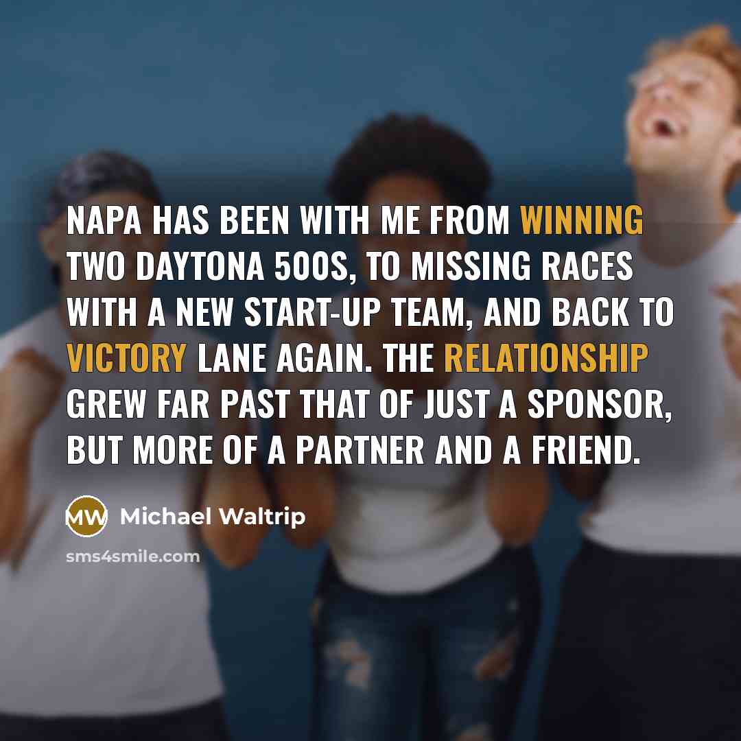 “NAPA has been with me from winning two Daytona 500s, to missing races with a new start-up team, and back to victory lane again. The relationship grew far past that of just a sponsor, but more of a partner and a friend.” quote by Michael Waltrip