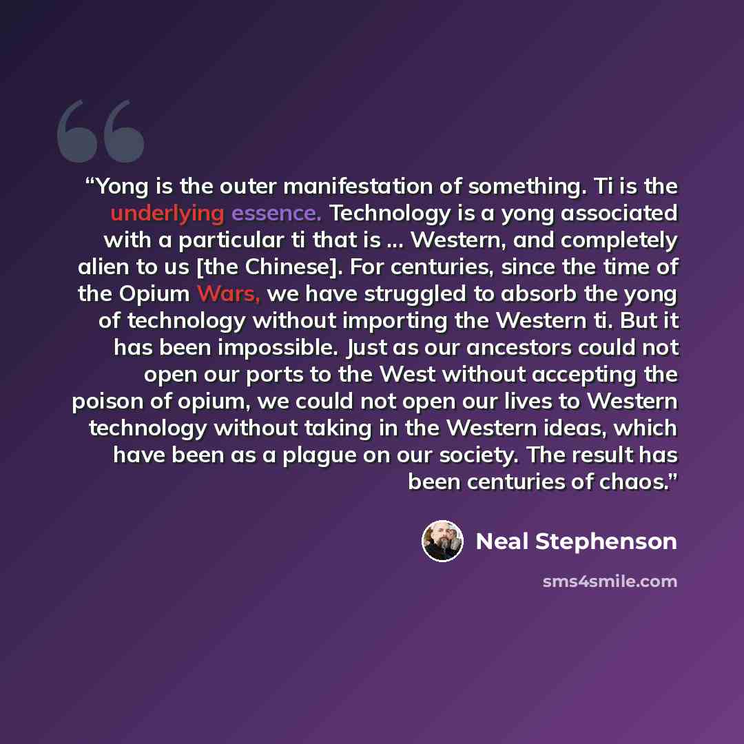 “Yong is the outer manifestation of something. Ti is the underlying essence. Technology is a yong associated with a particular ti that is ... Western, and completely alien to us [the Chinese]. For centuries, since the time of the Opium Wars, we have struggled to absorb the yong of technology…” quote by Neal Stephenson
