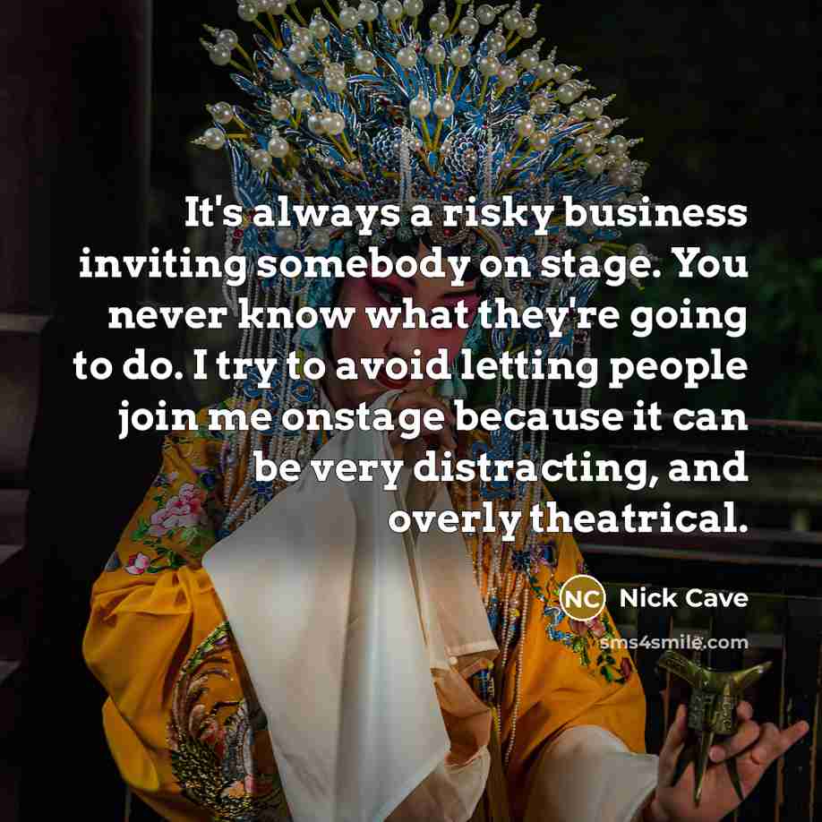 “It's always a risky business inviting somebody on stage. You never know what they're going to do. I try to avoid letting people join me onstage because it can be very distracting, and overly theatrical.” quote by Nick Cave