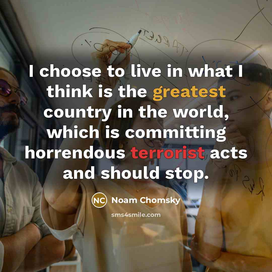 “I choose to live in what I think is the greatest country in the world, which is committing horrendous terrorist acts and should stop.” quote by Noam Chomsky
