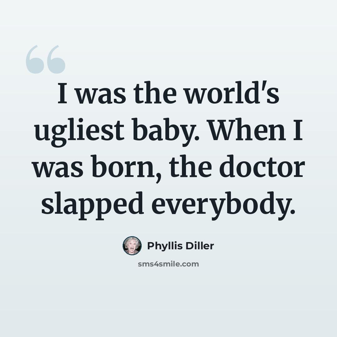 “I was the world's ugliest baby. When I was born, the doctor slapped everybody.” quote by Phyllis Diller