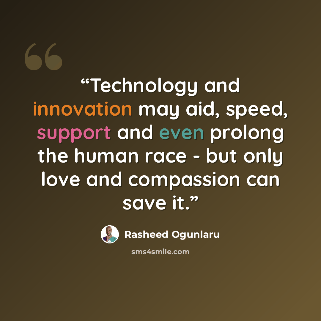 “Technology and innovation may aid, speed, support and even prolong the human race - but only love and compassion can save it.” quote by Rasheed Ogunlaru