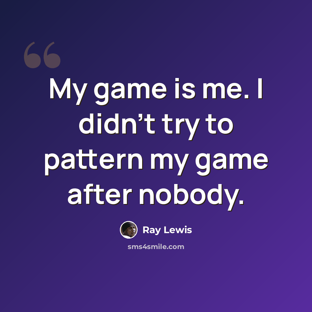 “My game is me. I didn't try to pattern my game after nobody.” quote by Ray Lewis