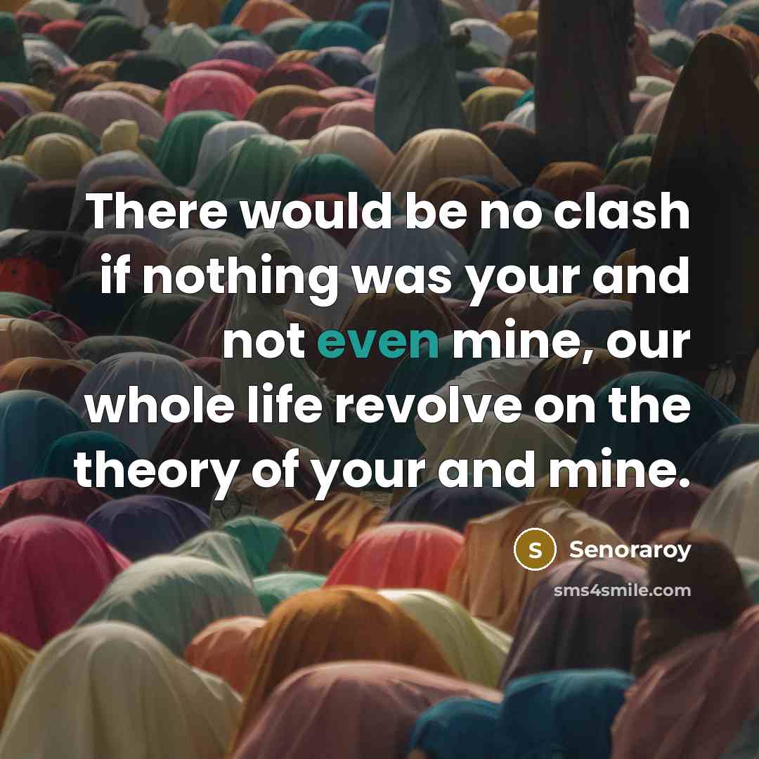 “There would be no clash if nothing was your and not even mine, our whole life revolve on the theory of your and mine.” quote by Senoraroy