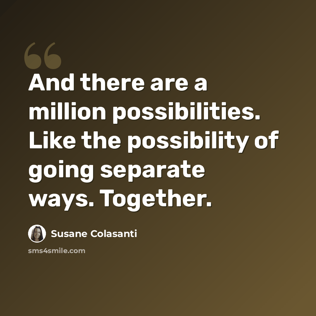 “And there are a million possibilities. Like the possibility of going separate ways. Together.” quote by Susane Colasanti