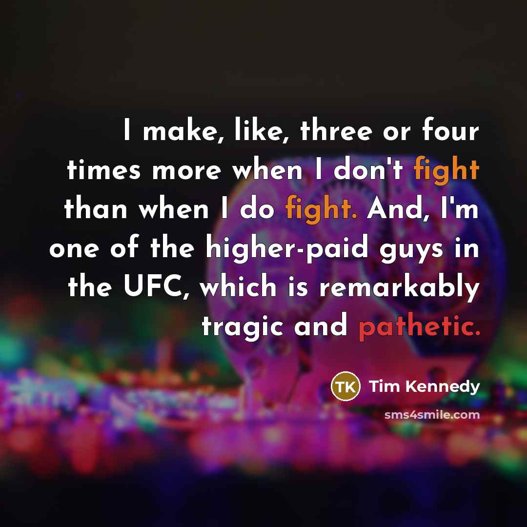 “I make, like, three or four times more when I don't fight than when I do fight. And, I'm one of the higher-paid guys in the UFC, which is remarkably tragic and pathetic.” quote by Tim Kennedy