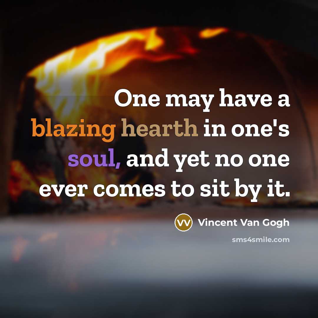 “One may have a blazing hearth in one's soul, and yet no one ever comes to sit by it.” quote by Vincent Van Gogh