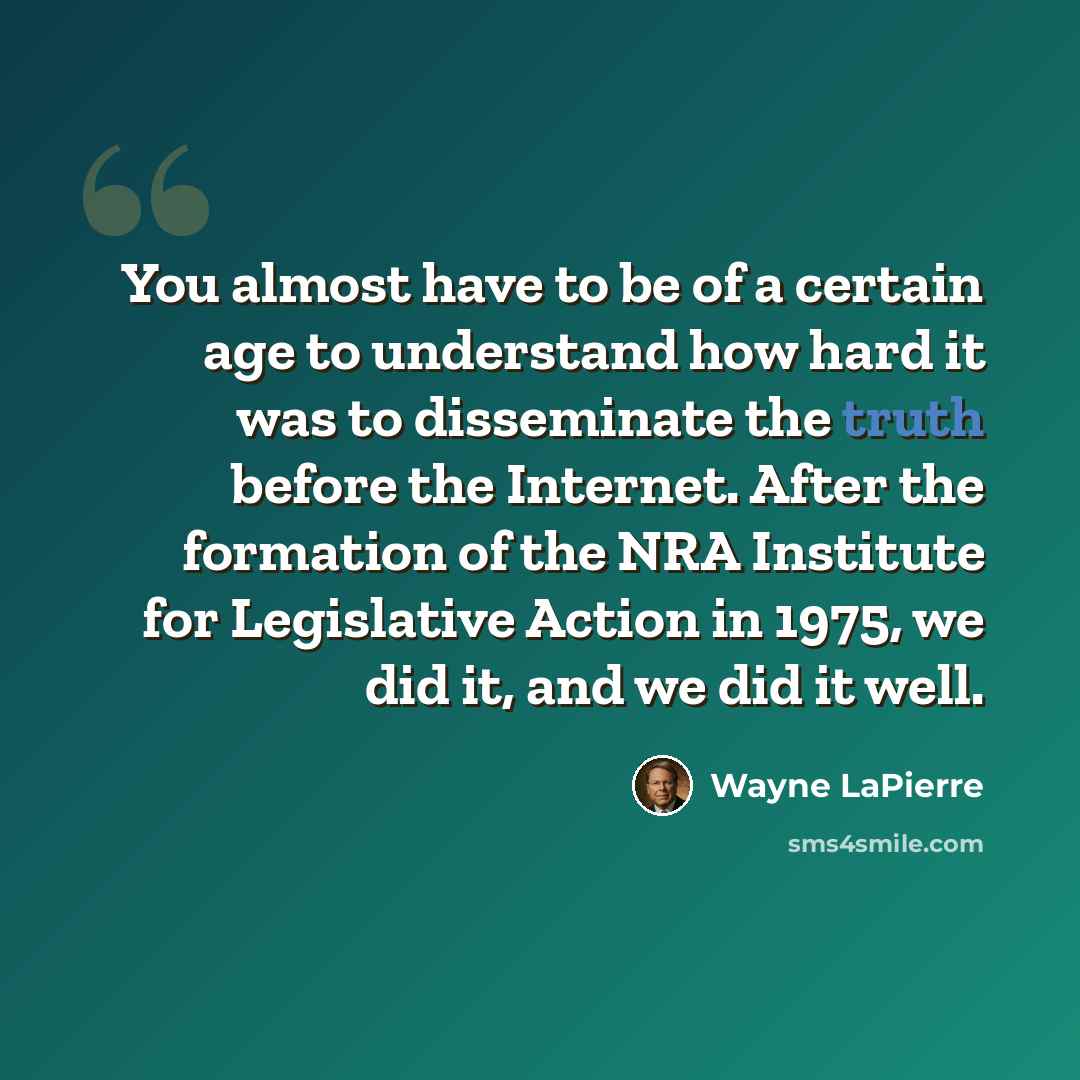 “You almost have to be of a certain age to understand how hard it was to disseminate the truth before the Internet. After the formation of the NRA Institute for Legislative Action in 1975, we did it, and we did it well.” quote by Wayne LaPierre