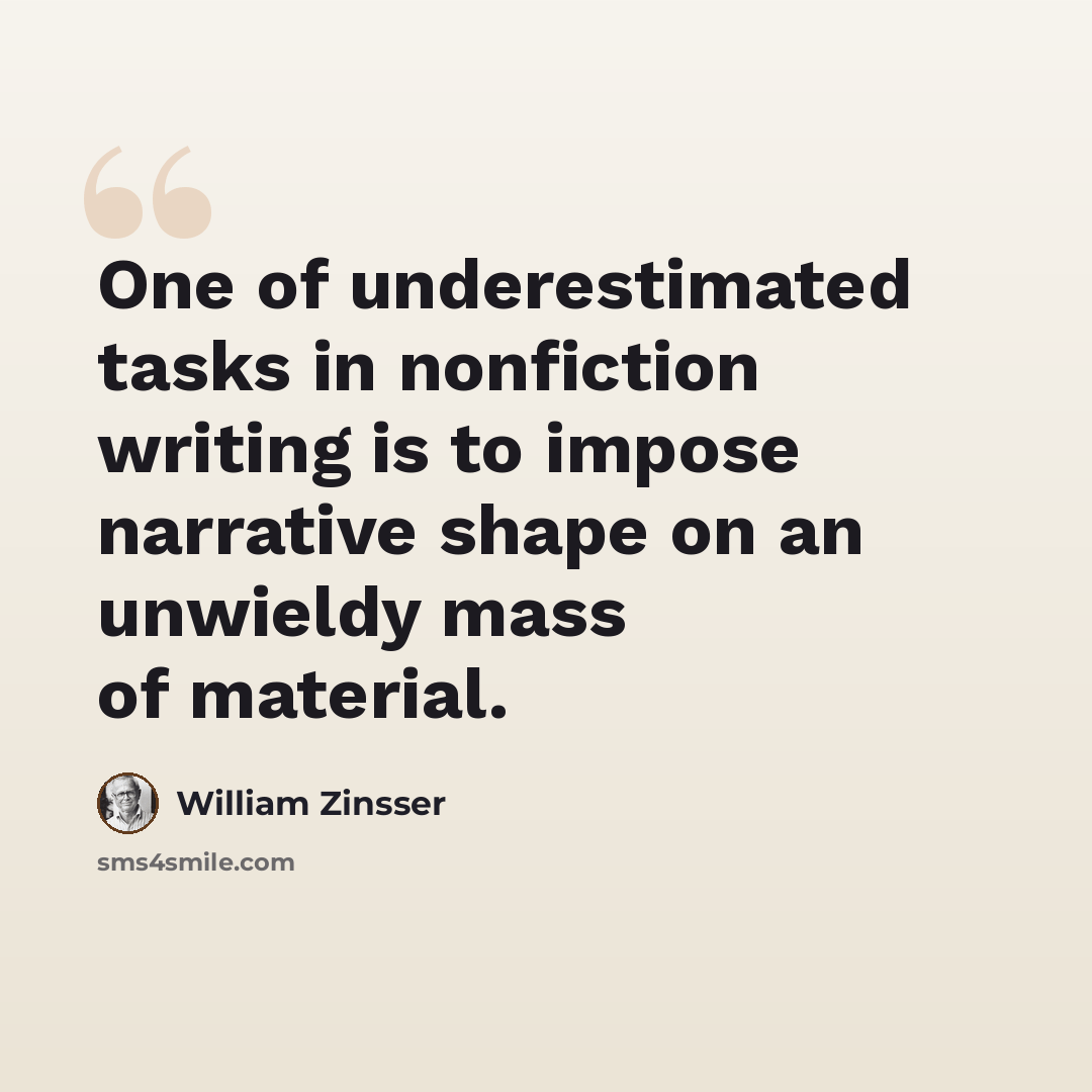 “One of underestimated tasks in nonfiction writing is to impose narrative shape on an unwieldy mass of material.” quote by William Zinsser