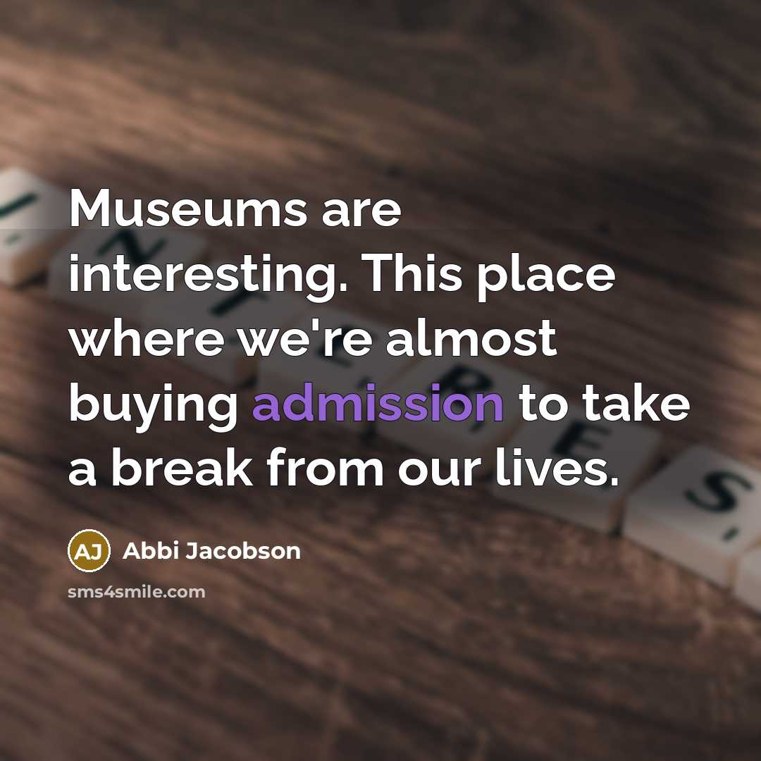 “Museums are interesting. This place where we're almost buying admission to take a break from our lives.” quote by Abbi Jacobson