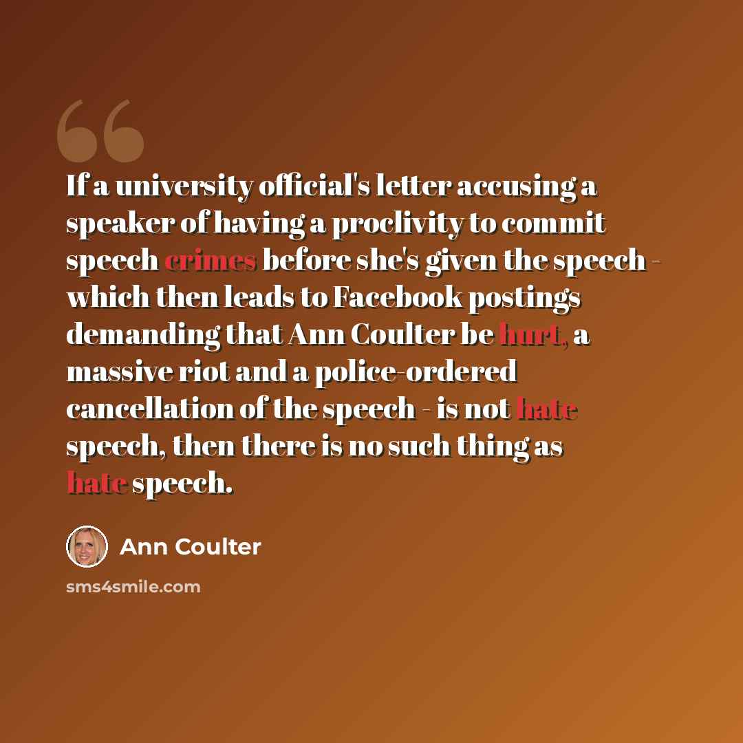 “If a university official's letter accusing a speaker of having a proclivity to commit speech crimes before she's given the speech - which then leads to Facebook postings demanding that Ann Coulter be hurt, a massive riot and a police-ordered cancellation of the speech - is not hate speech, then…” quote by Ann Coulter