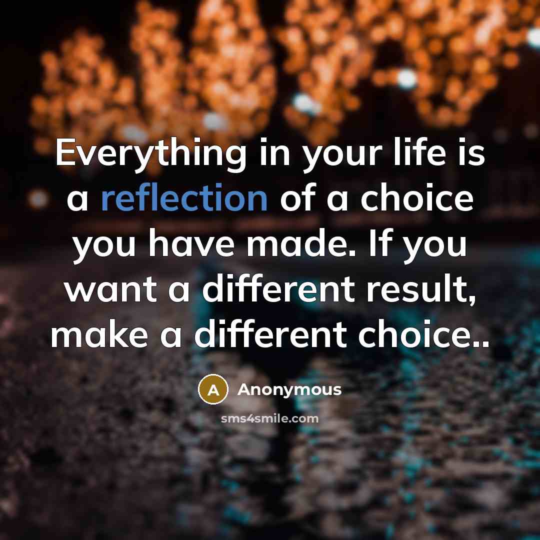 “Everything in your life is a reflection of a choice you have made. If you want a different result, make a different choice..” quote by Anonymous