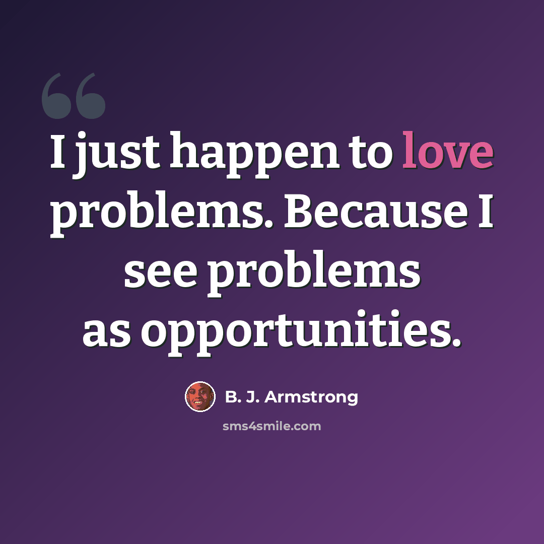 “I just happen to love problems. Because I see problems as opportunities.” quote by B. J. Armstrong