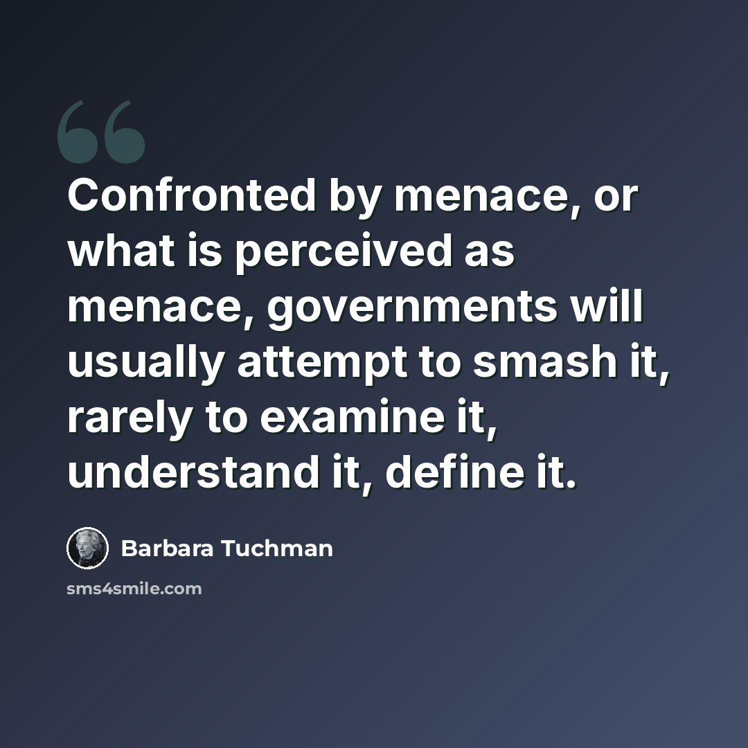 “Confronted by menace, or what is perceived as menace, governments will usually attempt to smash it, rarely to examine it, understand it, define it.” quote by Barbara Tuchman