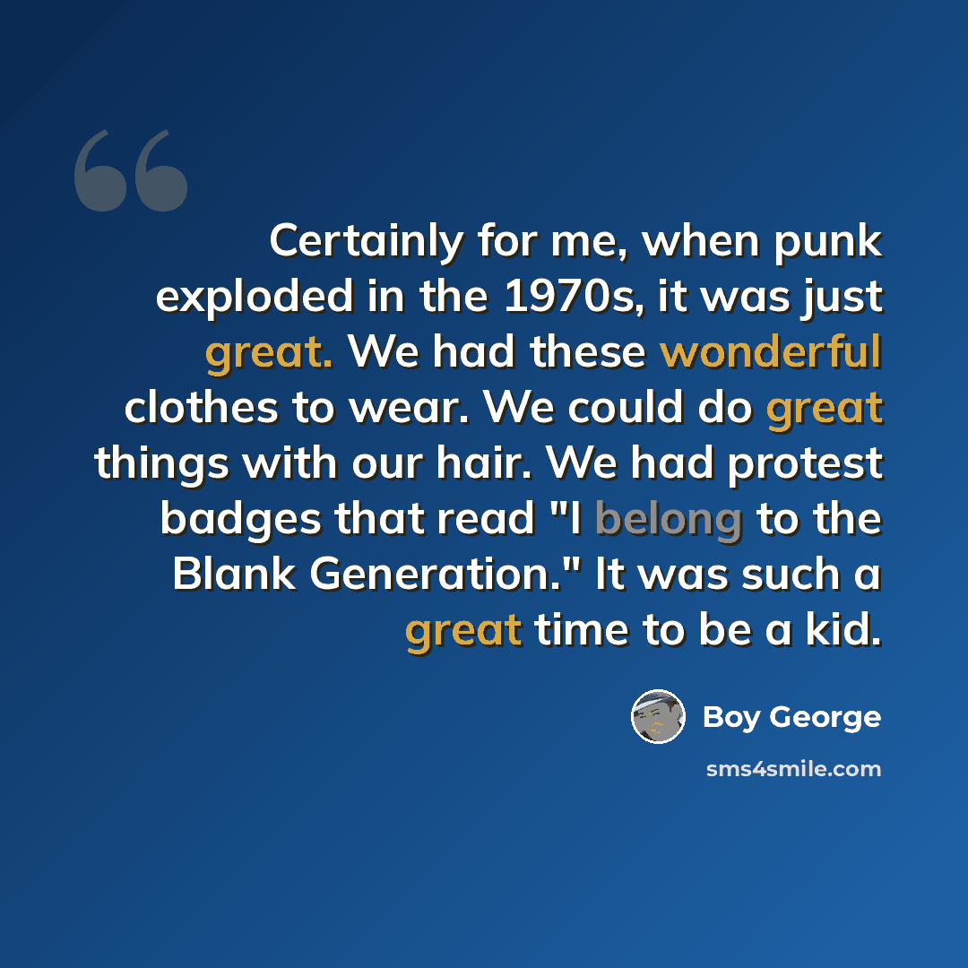 “Certainly for me, when punk exploded in the 1970s, it was just great. We had these wonderful clothes to wear. We could do great things with our hair. We had protest badges that read "I belong to the Blank Generation." It was such a great time to be a kid.” quote by Boy George