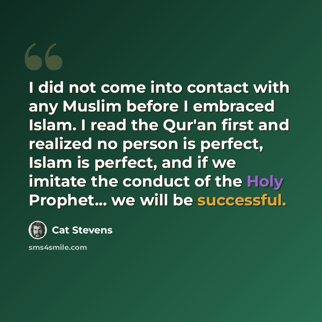 “I did not come into contact with any Muslim before I embraced Islam. I read the Qur'an first and realized no person is perfect, Islam is perfect, and if we imitate the conduct of the Holy Prophet... we will be successful.” quote by Cat Stevens