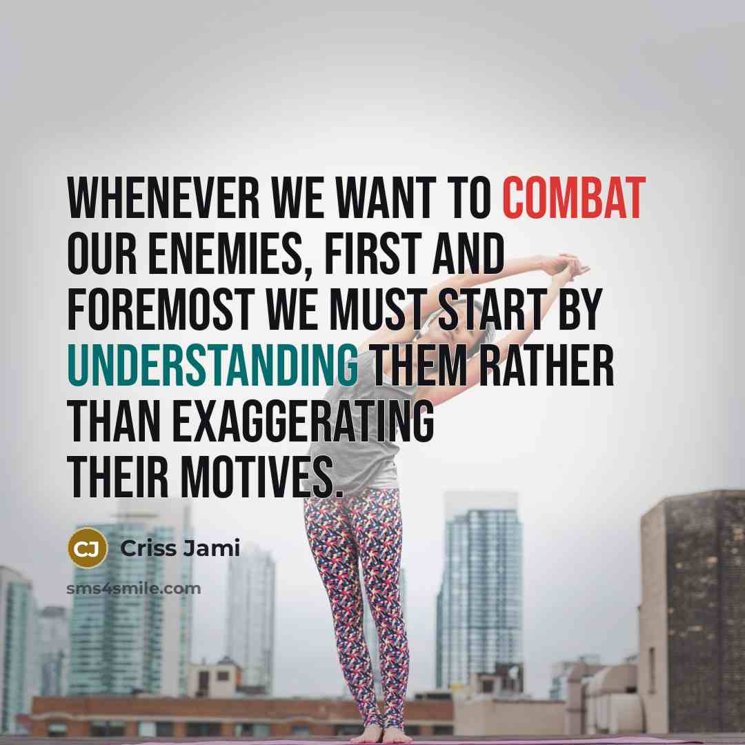 “Whenever we want to combat our enemies, first and foremost we must start by understanding them rather than exaggerating their motives.” quote by Criss Jami