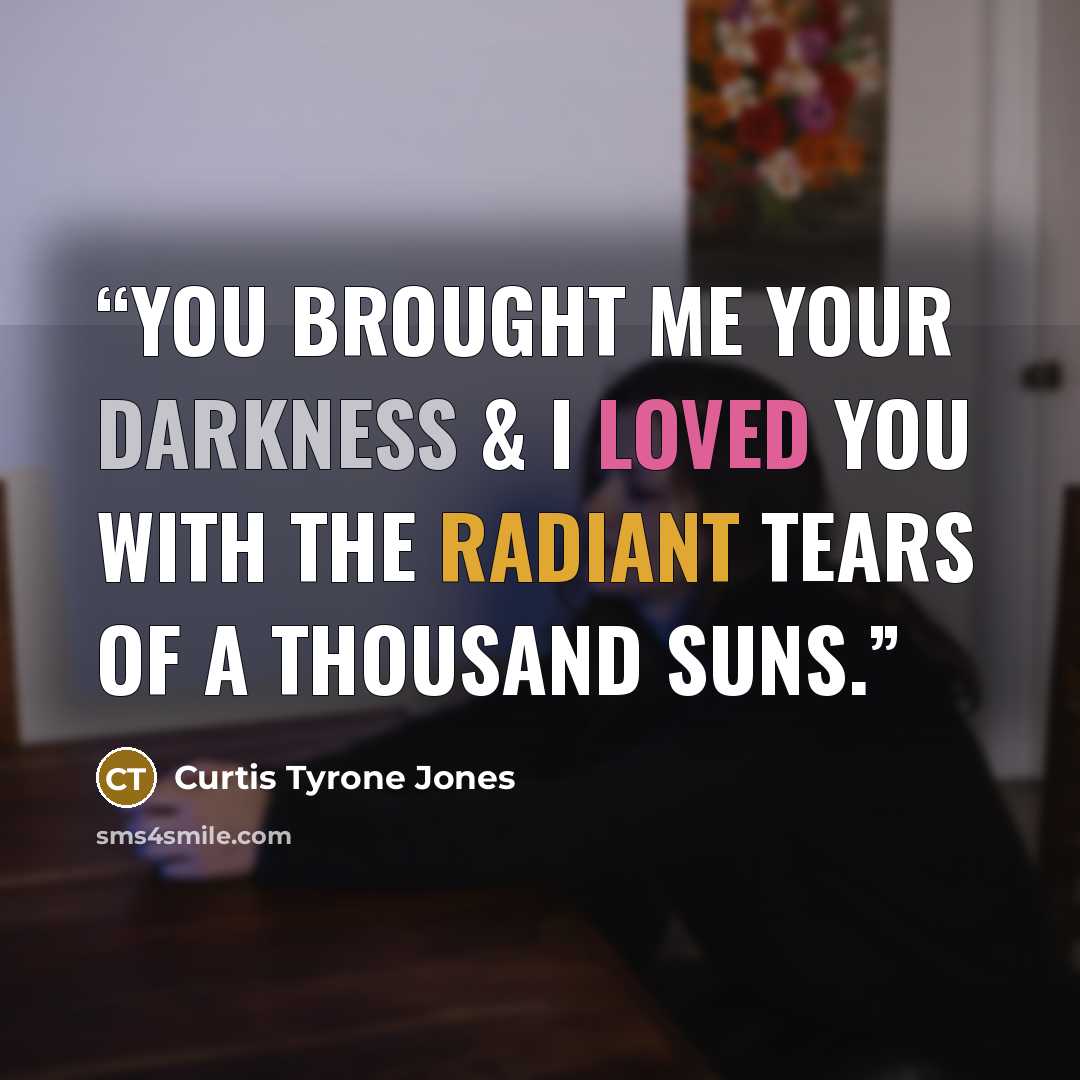 “You brought me your darkness & I loved you with the radiant tears of a thousand suns.” quote by Curtis Tyrone Jones