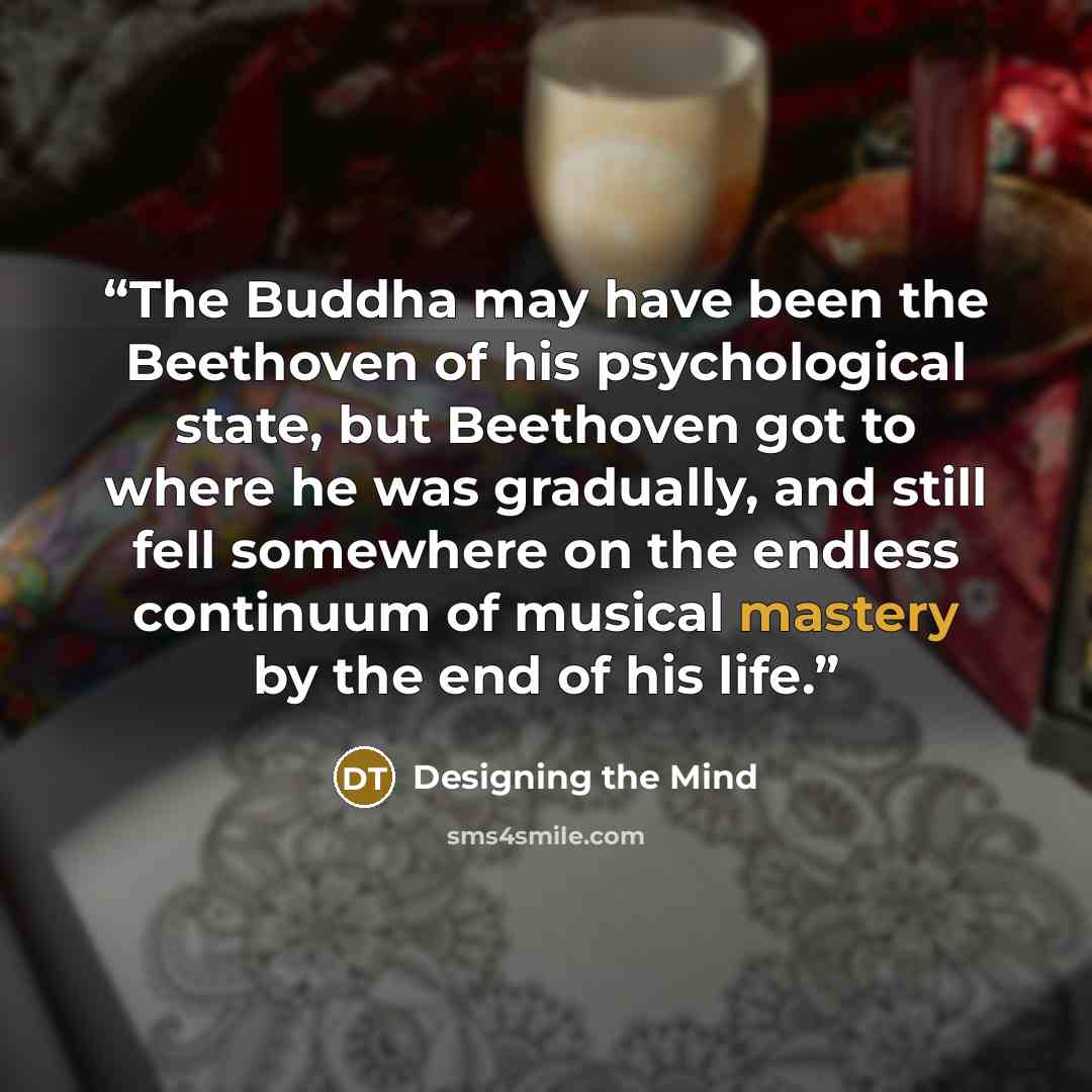 “The Buddha may have been the Beethoven of his psychological state, but Beethoven got to where he was gradually, and still fell somewhere on the endless continuum of musical mastery by the end of his life.” quote by Designing the Mind