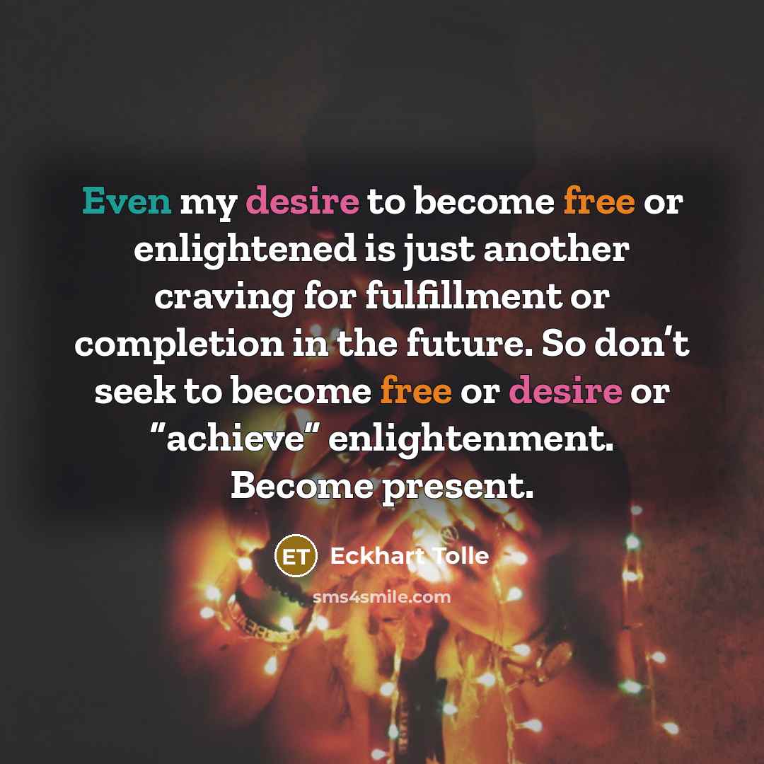 “Even my desire to become free or enlightened is just another craving for fulfillment or completion in the future. So don’t seek to become free or desire or “achieve” enlightenment. Become present.” quote by Eckhart Tolle