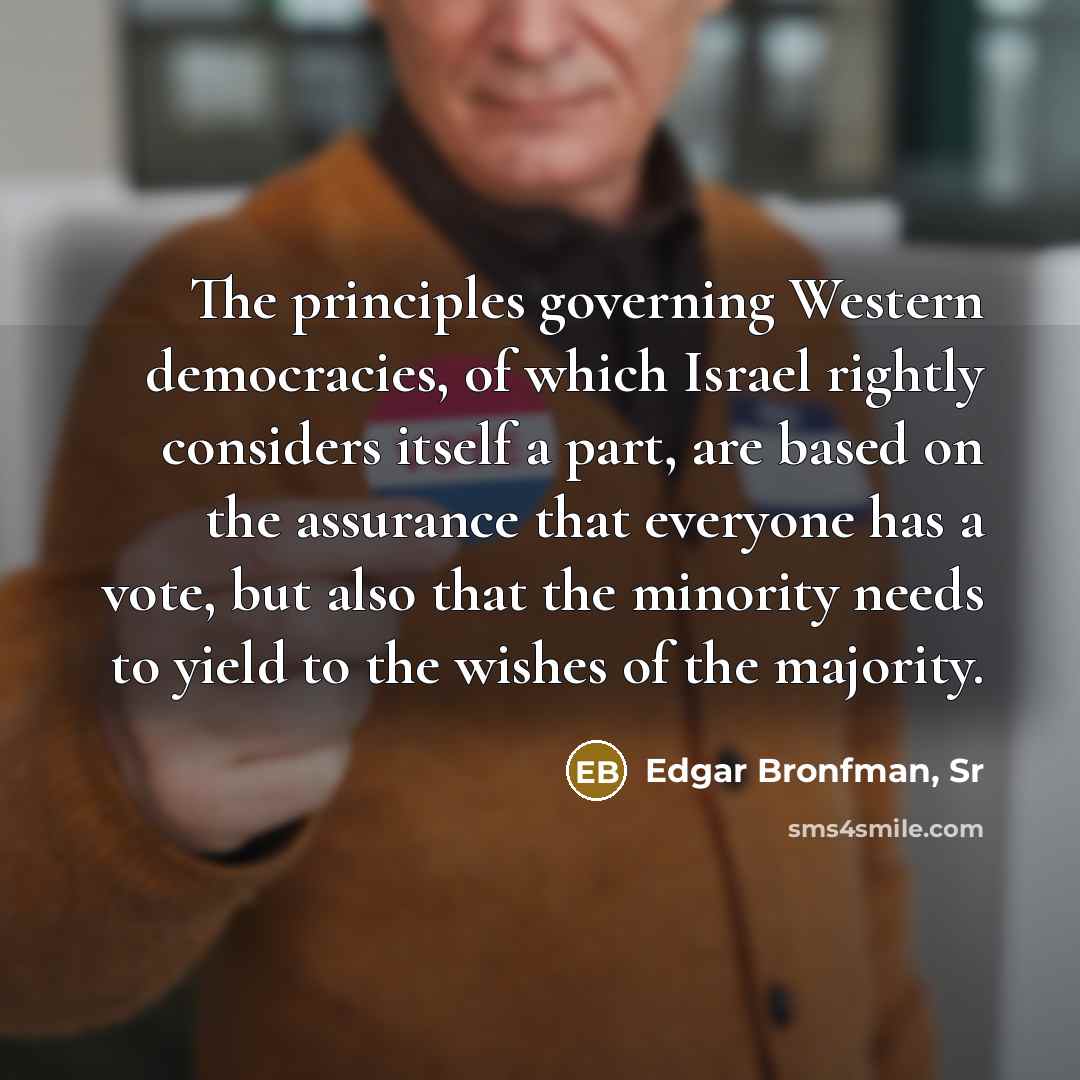 “The principles governing Western democracies, of which Israel rightly considers itself a part, are based on the assurance that everyone has a vote, but also that the minority needs to yield to the wishes of the majority.” quote by Edgar Bronfman, Sr