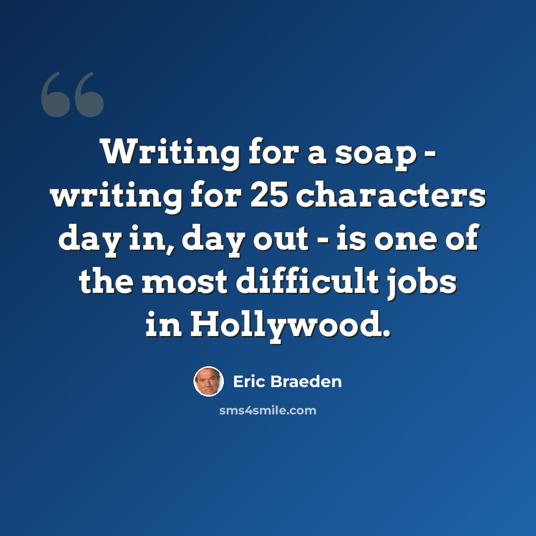 “Writing for a soap - writing for 25 characters day in, day out - is one of the most difficult jobs in Hollywood.” quote by Eric Braeden