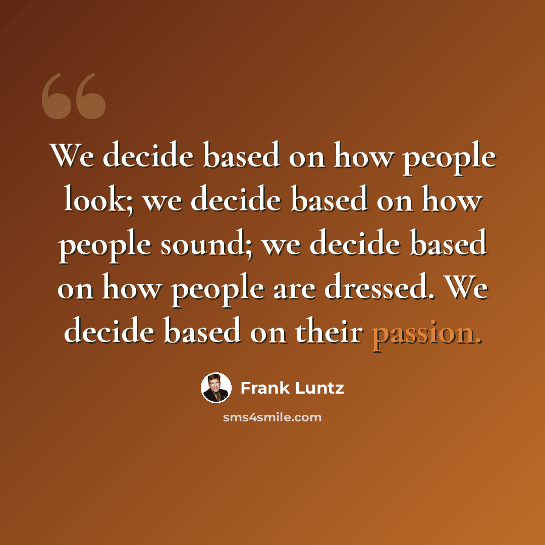 “We decide based on how people look; we decide based on how people sound; we decide based on how people are dressed. We decide based on their passion.” quote by Frank Luntz
