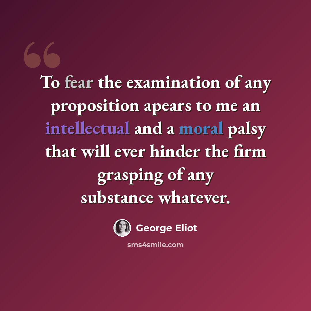 “To fear the examination of any proposition apears to me an intellectual and a moral palsy that will ever hinder the firm grasping of any substance whatever.” quote by George Eliot