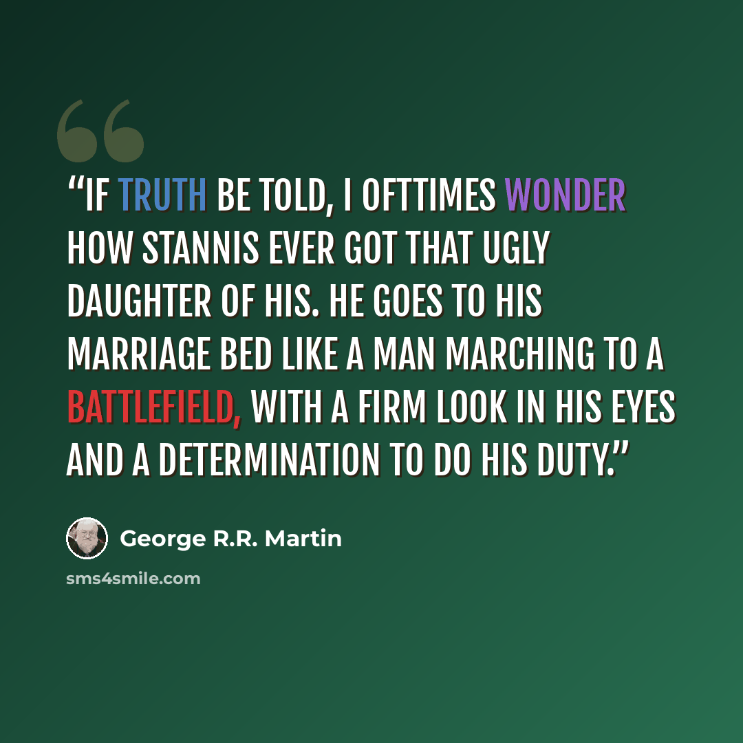 “If truth be told, I ofttimes wonder how Stannis ever got that ugly daughter of his. He goes to his marriage bed like a man marching to a battlefield, with a firm look in his eyes and a determination to do his duty.” quote by George R.R. Martin