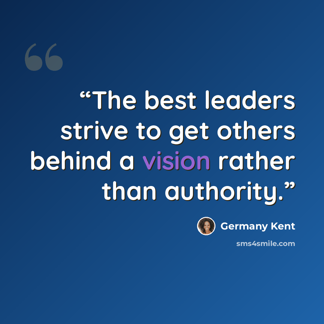 “The best leaders strive to get others behind a vision rather than authority.” quote by Germany Kent