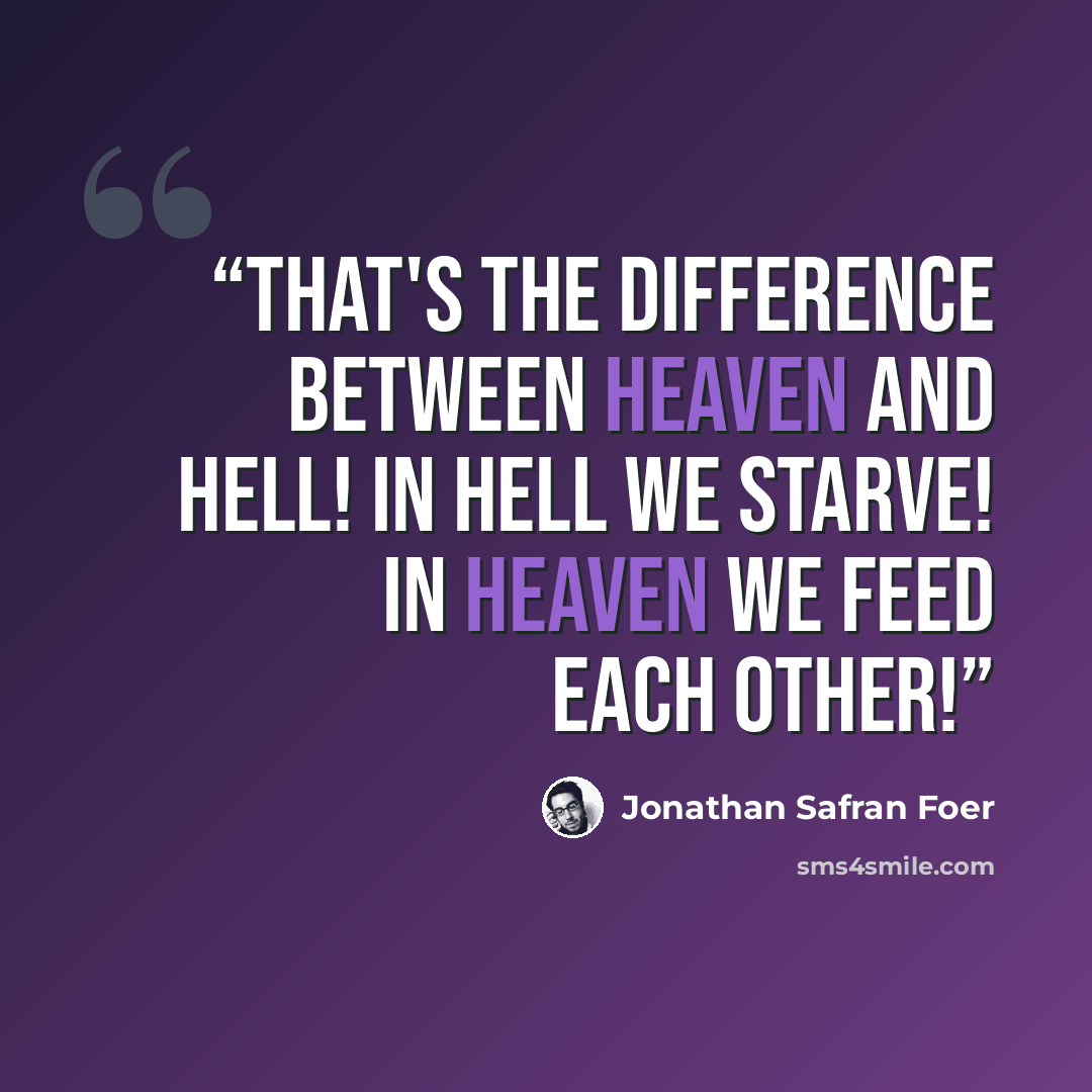 “That's the difference between heaven and hell! In hell we starve! In heaven we feed each other!” quote by jonathan safran foer