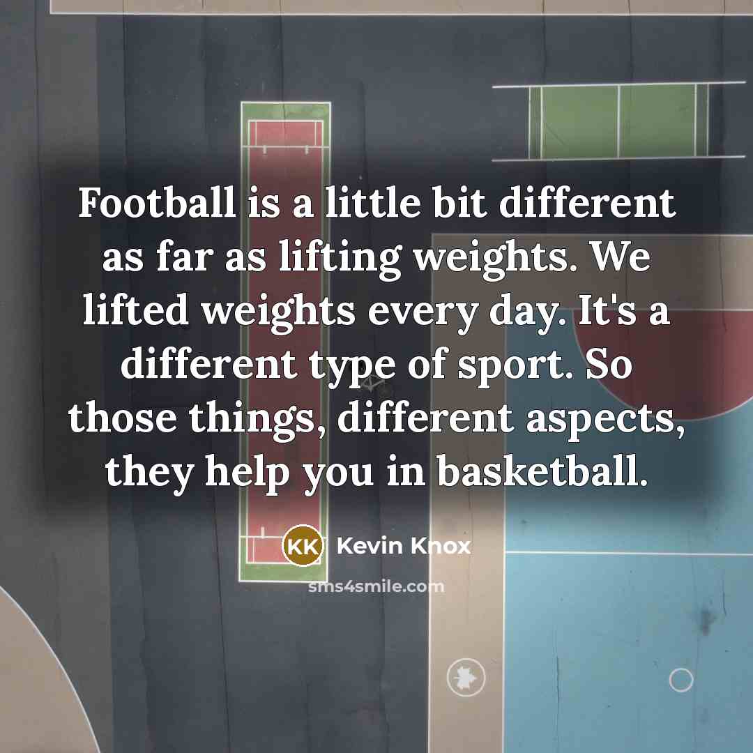 “Football is a little bit different as far as lifting weights. We lifted weights every day. It's a different type of sport. So those things, different aspects, they help you in basketball.” quote by Kevin Knox