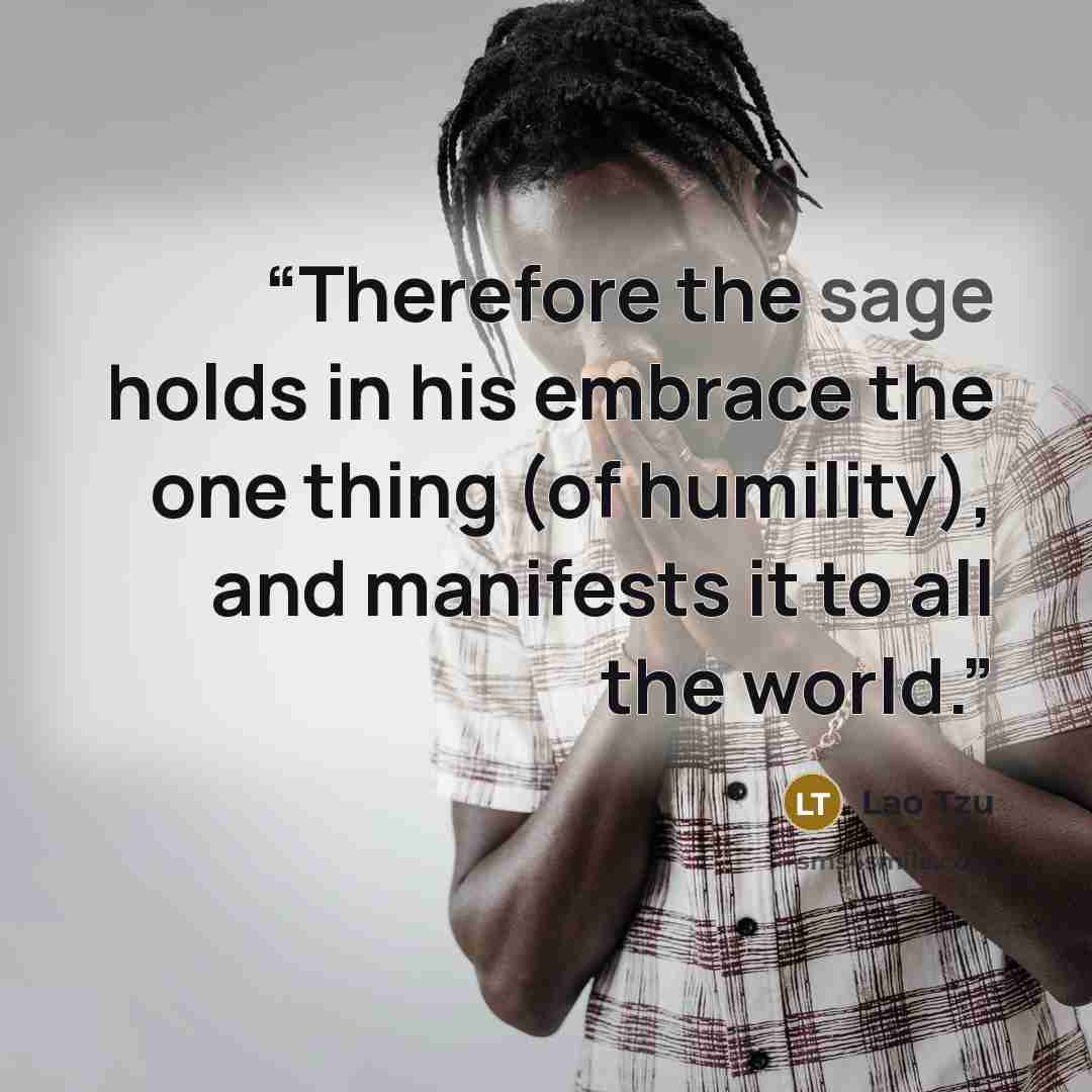 “Therefore the sage holds in his embrace the one thing (of humility), and manifests it to all the world.” quote by Lao Tzu